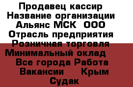 Продавец-кассир › Название организации ­ Альянс-МСК, ООО › Отрасль предприятия ­ Розничная торговля › Минимальный оклад ­ 1 - Все города Работа » Вакансии   . Крым,Судак